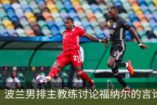 波兰男排主教练讨论福纳尔的言论敏感性：开玩笑也需谨慎